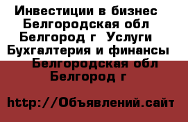  Инвестиции в бизнес - Белгородская обл., Белгород г. Услуги » Бухгалтерия и финансы   . Белгородская обл.,Белгород г.